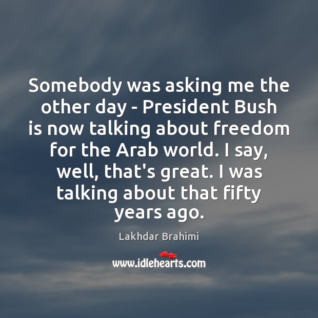 Somebody was asking me the other day – President Bush is now Lakhdar Brahimi Picture Quote