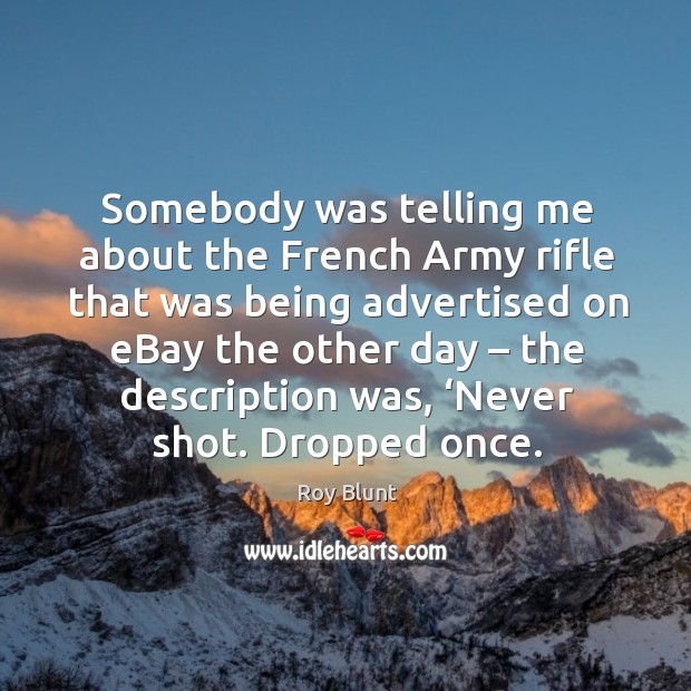 Somebody was telling me about the french army rifle that was being advertised Roy Blunt Picture Quote