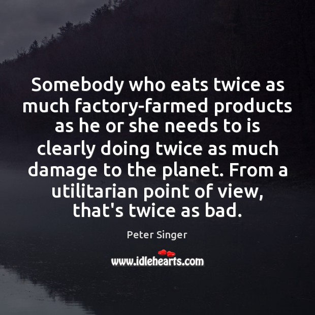 Somebody who eats twice as much factory-farmed products as he or she Peter Singer Picture Quote