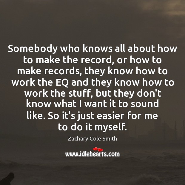 Somebody who knows all about how to make the record, or how Zachary Cole Smith Picture Quote