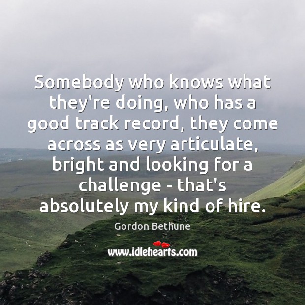 Somebody who knows what they’re doing, who has a good track record, Gordon Bethune Picture Quote