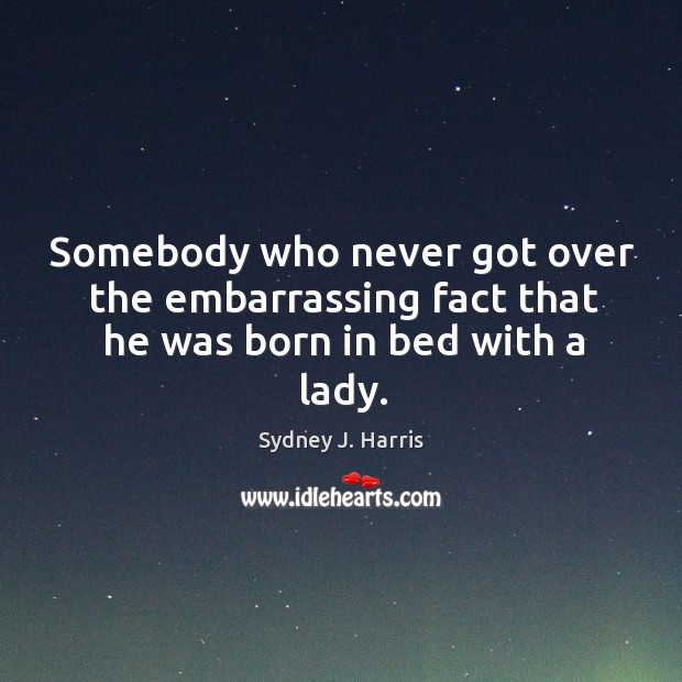 Somebody who never got over the embarrassing fact that he was born in bed with a lady. Sydney J. Harris Picture Quote