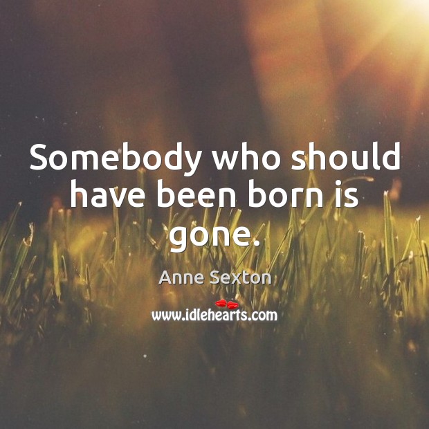 Somebody who should have been born is gone. Anne Sexton Picture Quote
