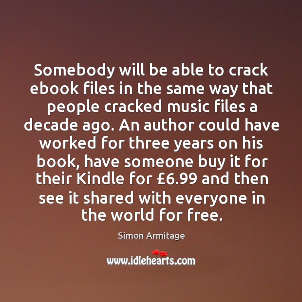 Somebody will be able to crack ebook files in the same way that people cracked music files a decade ago. Simon Armitage Picture Quote