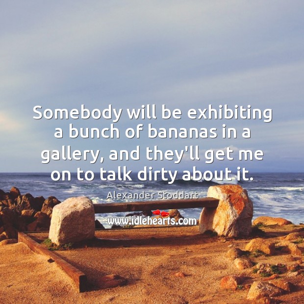 Somebody will be exhibiting a bunch of bananas in a gallery, and Alexander Stoddart Picture Quote