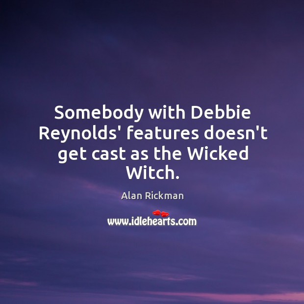 Somebody with Debbie Reynolds’ features doesn’t get cast as the Wicked Witch. Alan Rickman Picture Quote