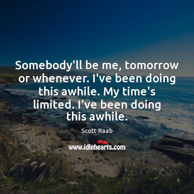 Somebody’ll be me, tomorrow or whenever. I’ve been doing this awhile. My Scott Raab Picture Quote