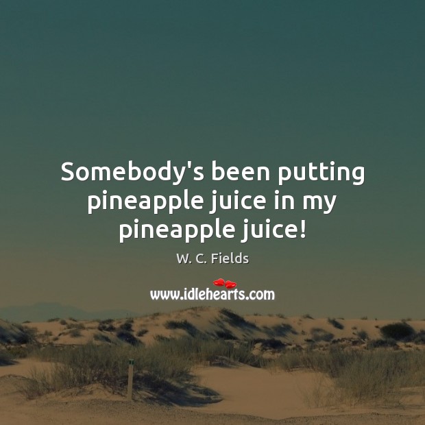 Somebody’s been putting pineapple juice in my pineapple juice! W. C. Fields Picture Quote