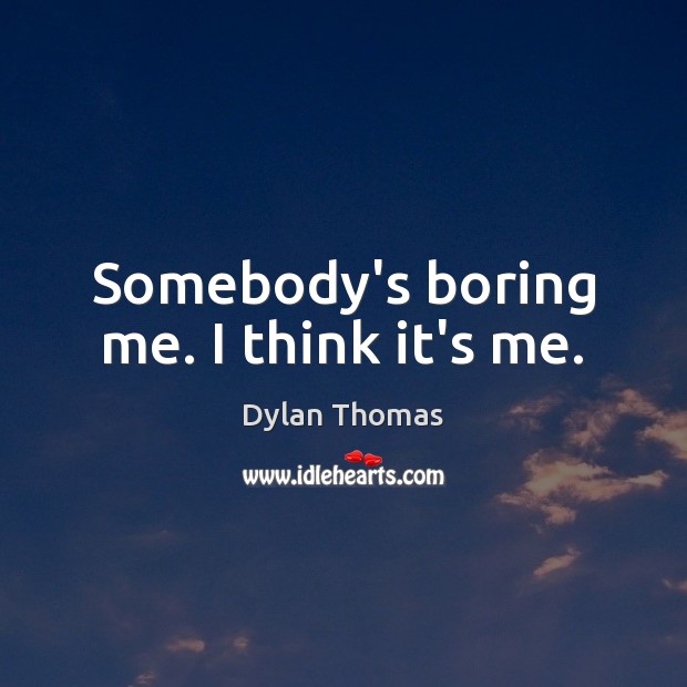 Somebody’s boring me. I think it’s me. Dylan Thomas Picture Quote