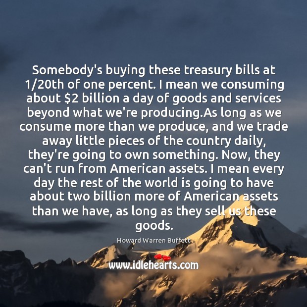 Somebody’s buying these treasury bills at 1/20th of one percent. I mean Howard Warren Buffett Picture Quote