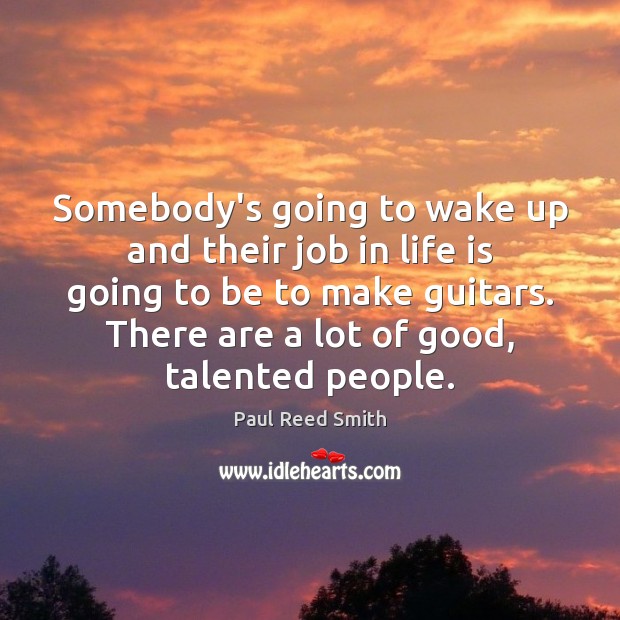 Somebody’s going to wake up and their job in life is going Paul Reed Smith Picture Quote