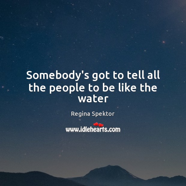 Somebody’s got to tell all the people to be like the water Regina Spektor Picture Quote