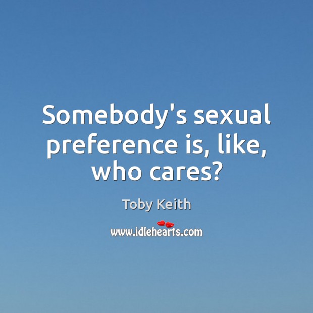 Somebody’s sexual preference is, like, who cares? Toby Keith Picture Quote