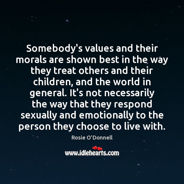 Somebody’s values and their morals are shown best in the way they Rosie O’Donnell Picture Quote