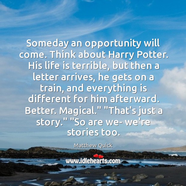 Someday an opportunity will come. Think about Harry Potter. His life is Matthew Quick Picture Quote