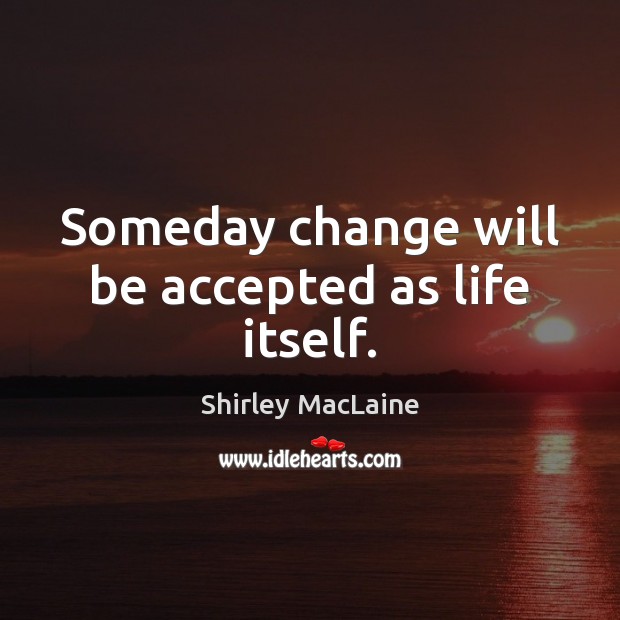 Someday change will be accepted as life itself. Shirley MacLaine Picture Quote