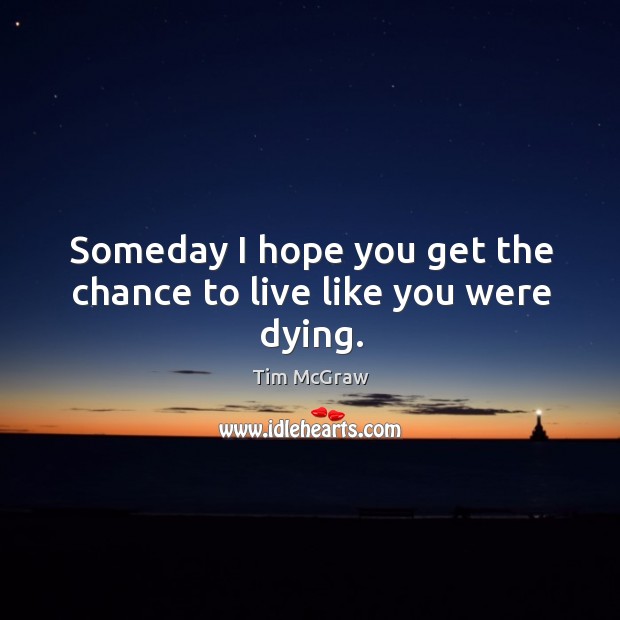 Someday I hope you get the chance to live like you were dying. Tim McGraw Picture Quote