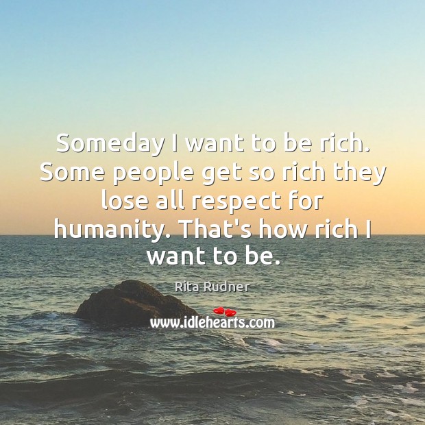 Someday I want to be rich. Some people get so rich they Rita Rudner Picture Quote