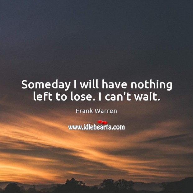 Someday I will have nothing left to lose. I can’t wait. Image