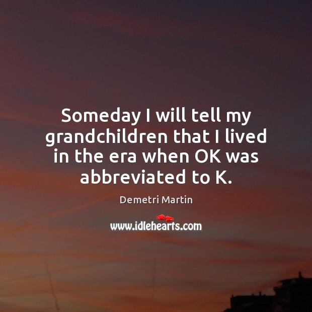 Someday I will tell my grandchildren that I lived in the era when OK was abbreviated to K. Demetri Martin Picture Quote