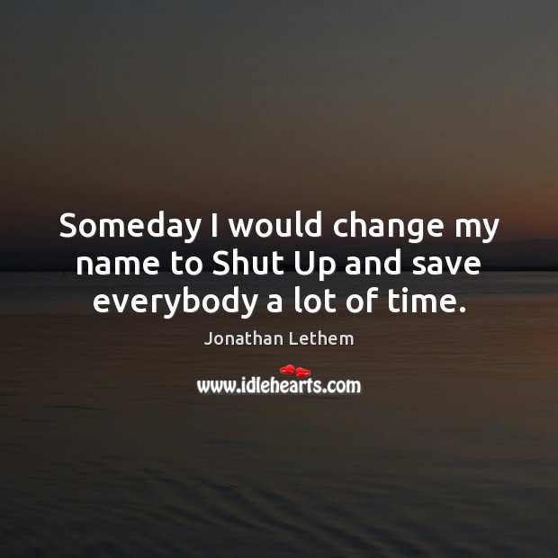 Someday I would change my name to Shut Up and save everybody a lot of time. Jonathan Lethem Picture Quote