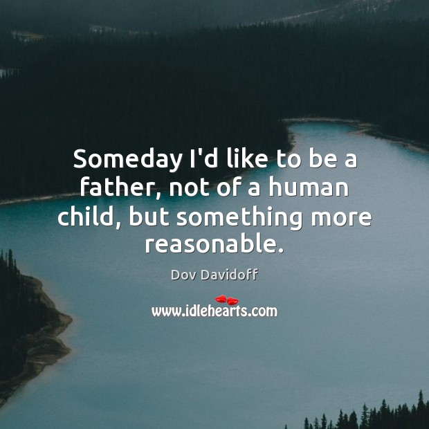 Someday I’d like to be a father, not of a human child, but something more reasonable. Dov Davidoff Picture Quote