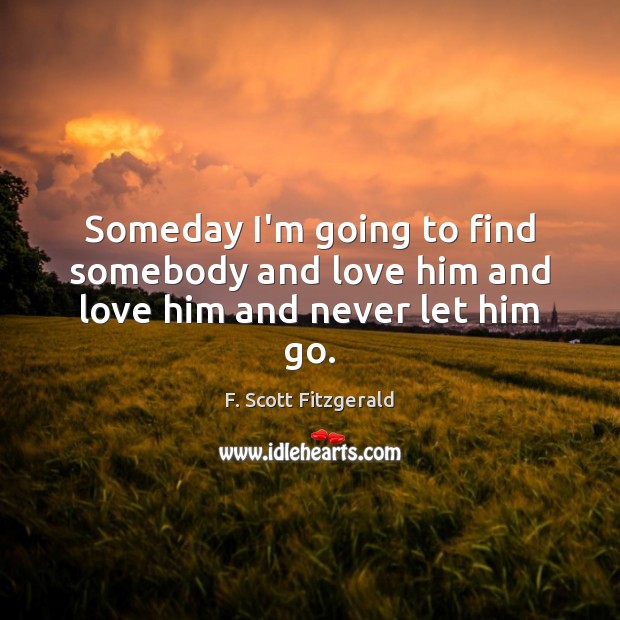 Someday I’m going to find somebody and love him and love him and never let him go. F. Scott Fitzgerald Picture Quote