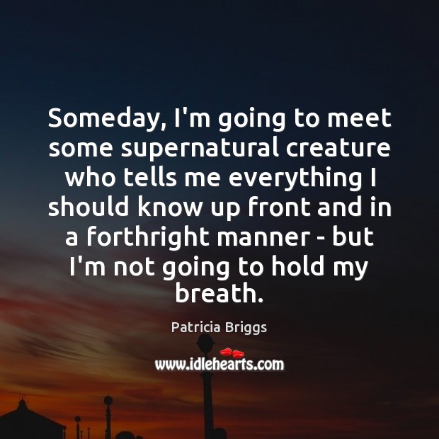 Someday, I’m going to meet some supernatural creature who tells me everything Patricia Briggs Picture Quote