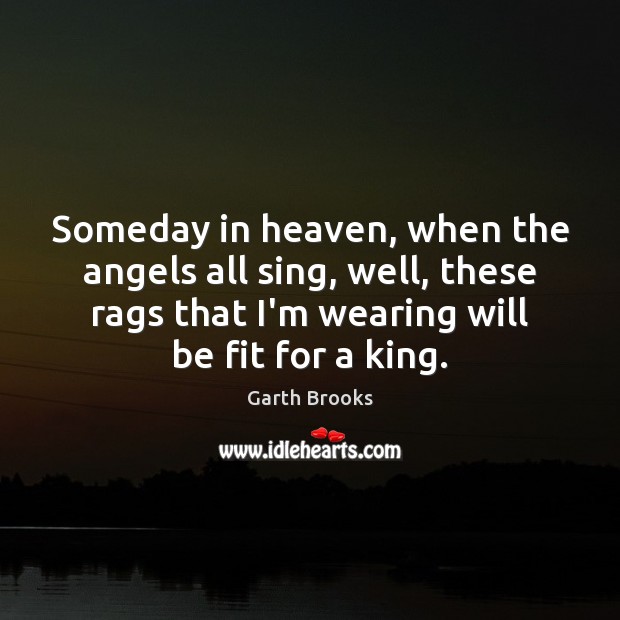 Someday in heaven, when the angels all sing, well, these rags that Garth Brooks Picture Quote