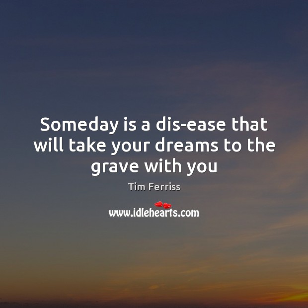 Someday is a dis-ease that will take your dreams to the grave with you Tim Ferriss Picture Quote