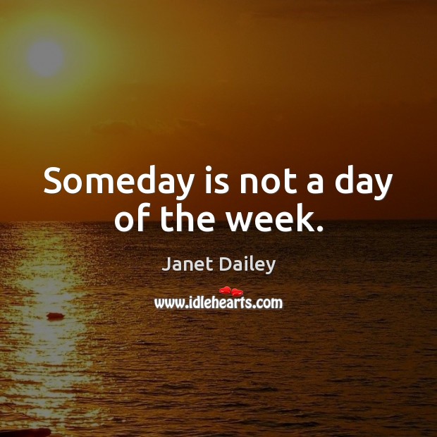 Someday is not a day of the week. Image