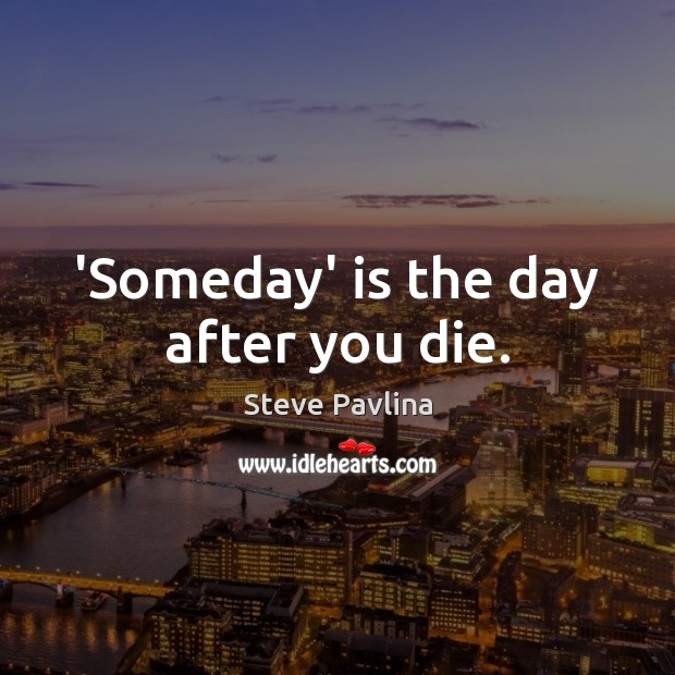 ‘Someday’ is the day after you die. Image