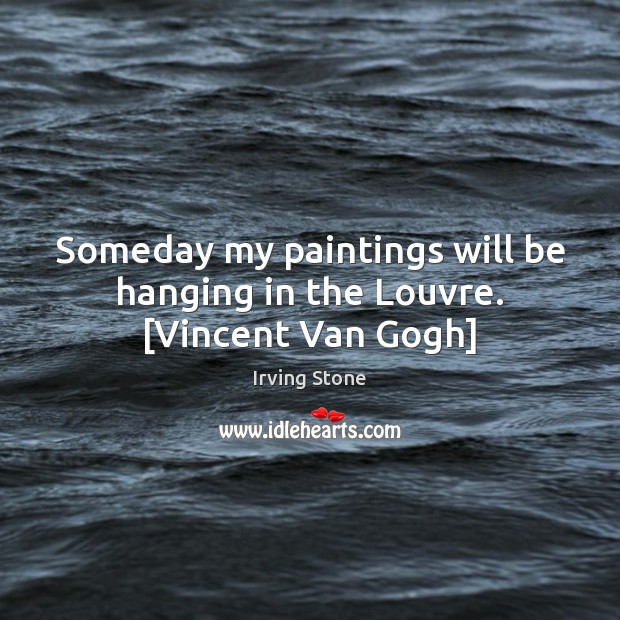 Someday my paintings will be hanging in the Louvre. [Vincent Van Gogh] Irving Stone Picture Quote