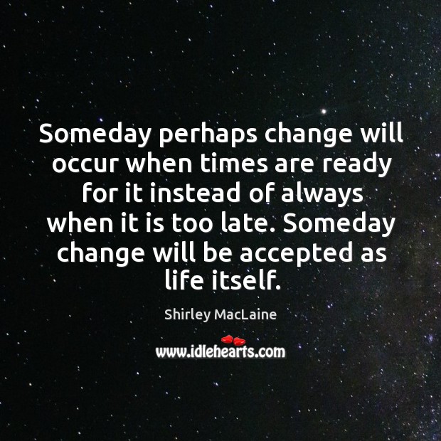 Someday perhaps change will occur when times are ready for it instead of always when it is too late. Shirley MacLaine Picture Quote