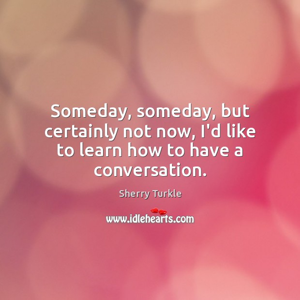 Someday, someday, but certainly not now, I’d like to learn how to have a conversation. Image