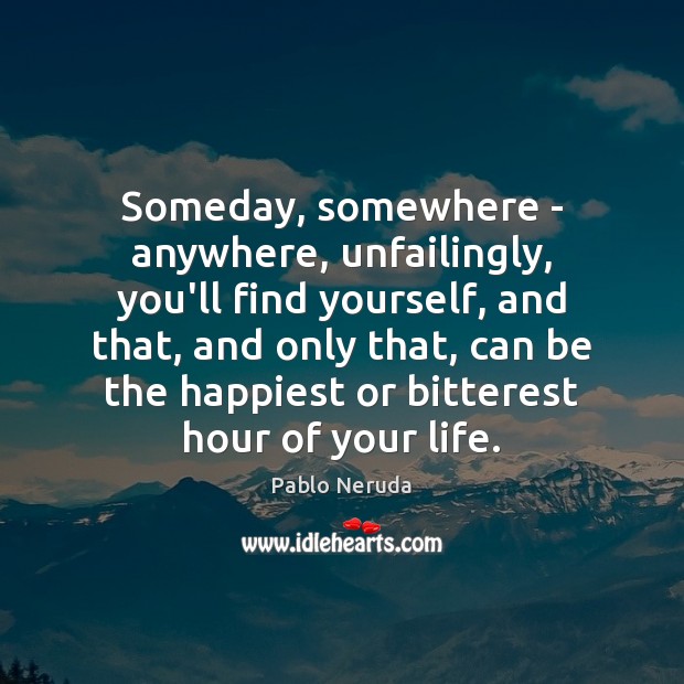 Someday, somewhere – anywhere, unfailingly, you’ll find yourself, and that, and only Pablo Neruda Picture Quote