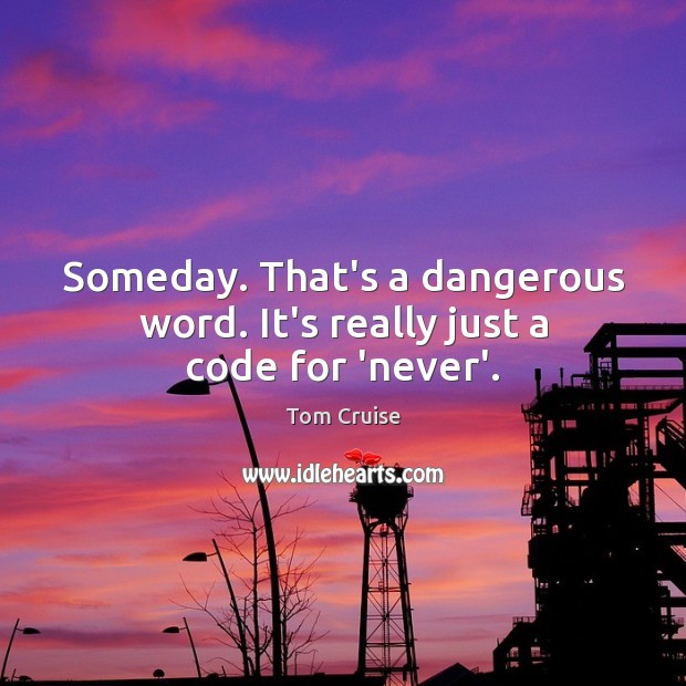 Someday. That’s a dangerous word. It’s really just a code for ‘never’. Image