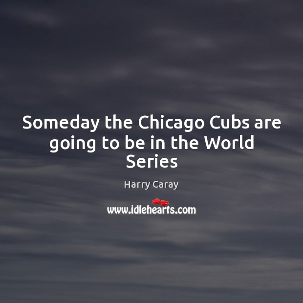 Someday the Chicago Cubs are going to be in the World Series Harry Caray Picture Quote