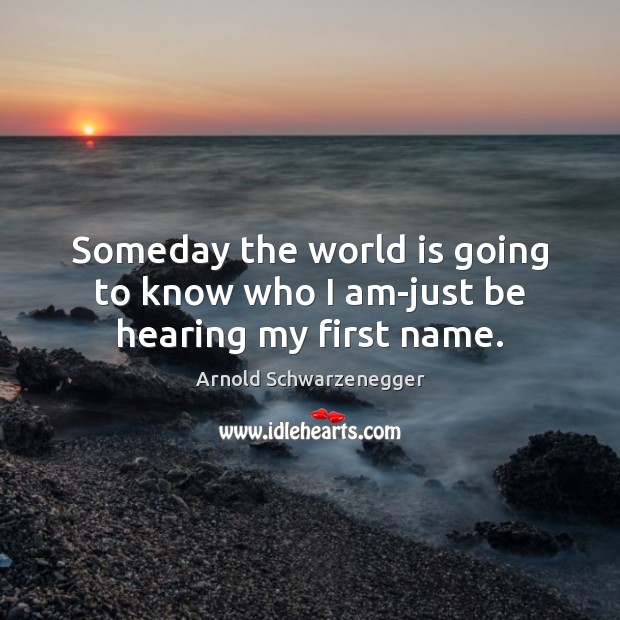 Someday the world is going to know who I am-just be hearing my first name. Arnold Schwarzenegger Picture Quote
