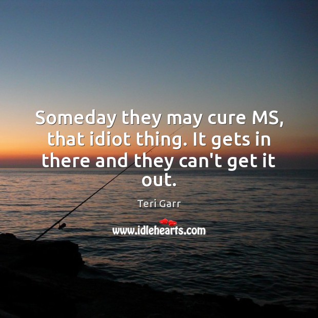 Someday they may cure MS, that idiot thing. It gets in there and they can’t get it out. Image