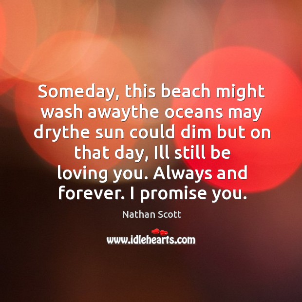 Someday, this beach might wash awaythe oceans may drythe sun could dim but on that day Nathan Scott Picture Quote