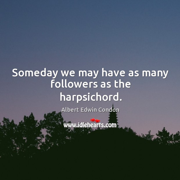 Someday we may have as many followers as the harpsichord. Albert Edwin Condon Picture Quote