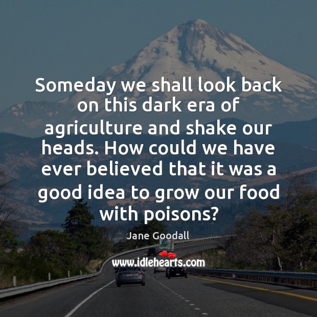 Someday we shall look back on this dark era of agriculture and Jane Goodall Picture Quote