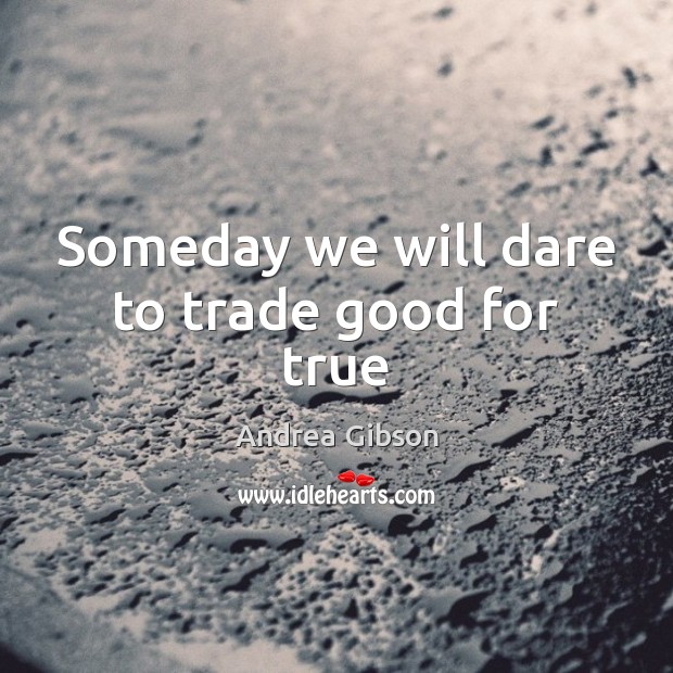 Someday we will dare to trade good for true Andrea Gibson Picture Quote