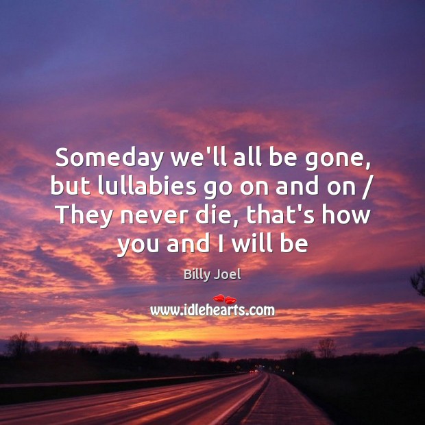 Someday we’ll all be gone, but lullabies go on and on / They Billy Joel Picture Quote