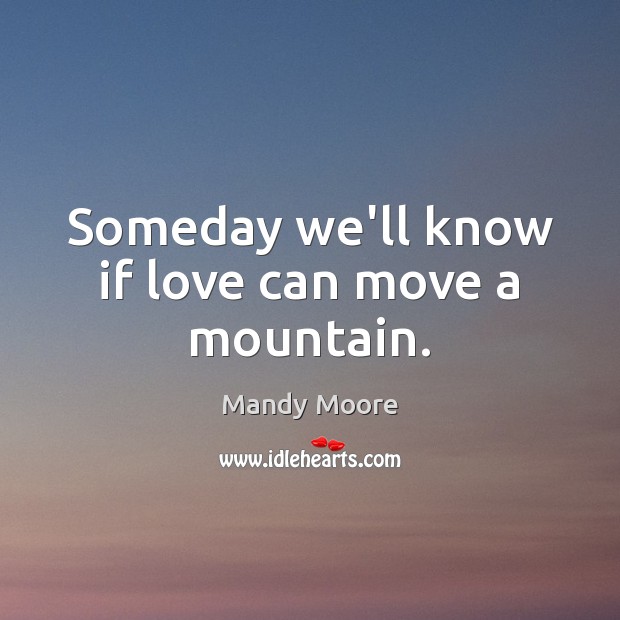 Someday we’ll know if love can move a mountain. Mandy Moore Picture Quote