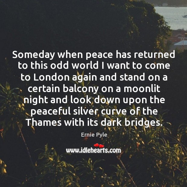 Someday when peace has returned to this odd world I want to come to london 