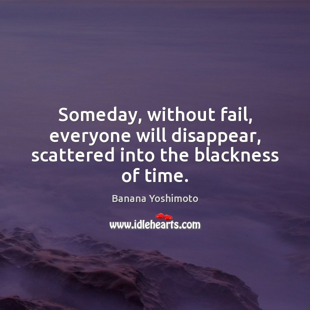 Someday, without fail, everyone will disappear, scattered into the blackness of time. Image