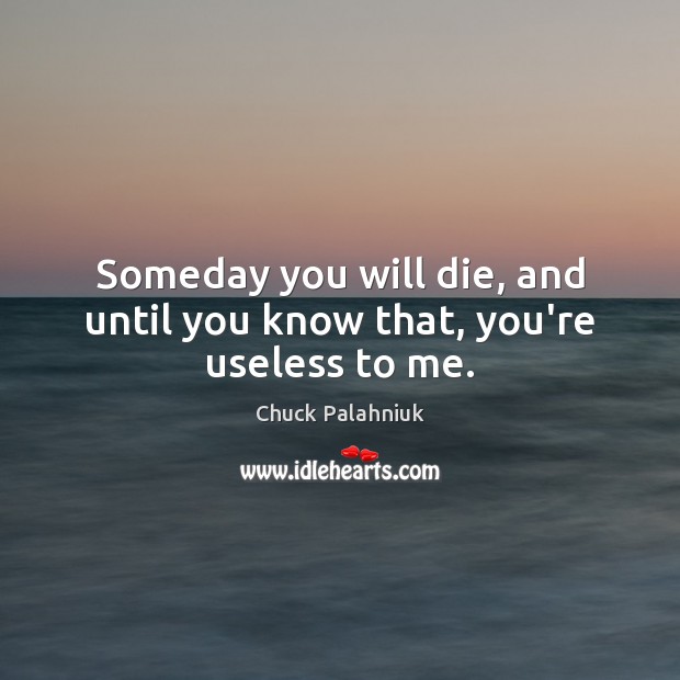 Someday you will die, and until you know that, you’re useless to me. Chuck Palahniuk Picture Quote