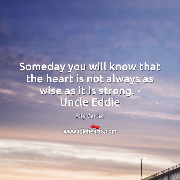Someday you will know that the heart is not always as wise as it is strong. – Uncle Eddie Ally Carter Picture Quote
